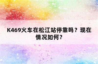 K469火车在松江站停靠吗？现在情况如何？