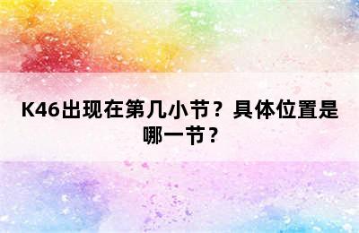 K46出现在第几小节？具体位置是哪一节？
