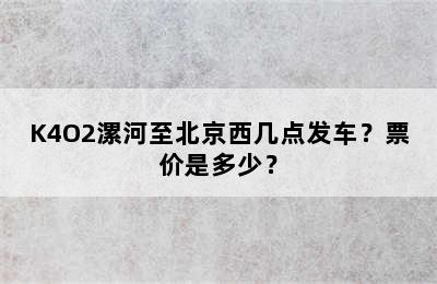 K4O2漯河至北京西几点发车？票价是多少？