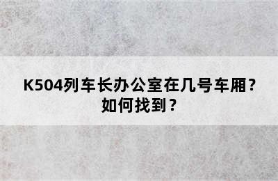 K504列车长办公室在几号车厢？如何找到？