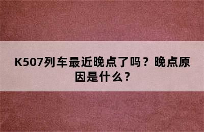 K507列车最近晚点了吗？晚点原因是什么？