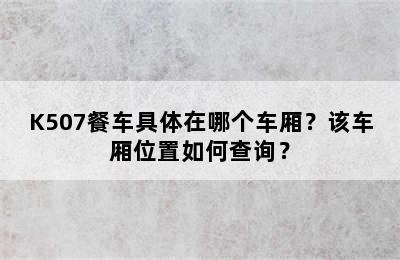 K507餐车具体在哪个车厢？该车厢位置如何查询？