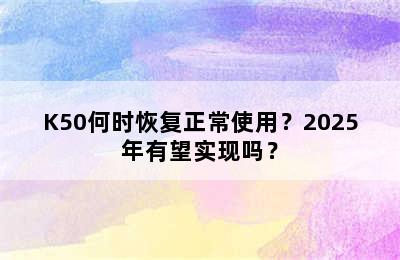 K50何时恢复正常使用？2025年有望实现吗？