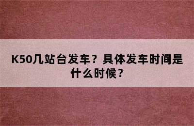 K50几站台发车？具体发车时间是什么时候？