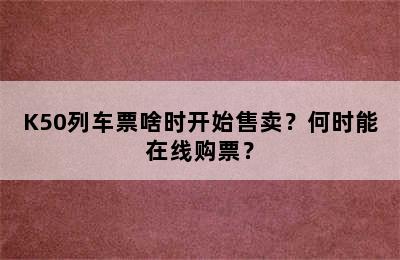 K50列车票啥时开始售卖？何时能在线购票？