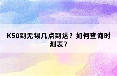 K50到无锡几点到达？如何查询时刻表？