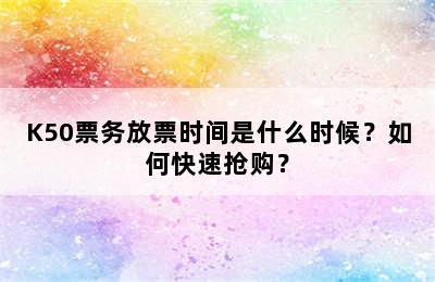 K50票务放票时间是什么时候？如何快速抢购？