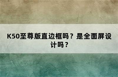 K50至尊版直边框吗？是全面屏设计吗？