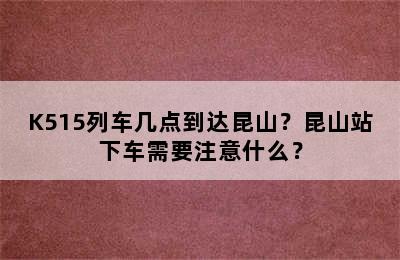 K515列车几点到达昆山？昆山站下车需要注意什么？