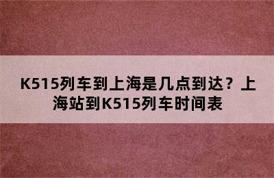 K515列车到上海是几点到达？上海站到K515列车时间表