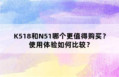 K518和N51哪个更值得购买？使用体验如何比较？