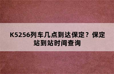 K5256列车几点到达保定？保定站到站时间查询