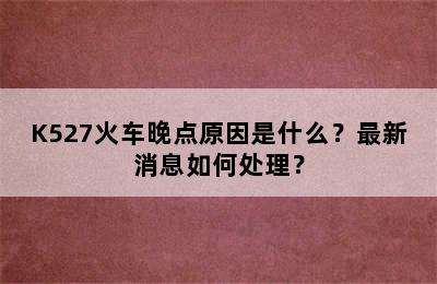 K527火车晚点原因是什么？最新消息如何处理？