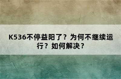 K536不停益阳了？为何不继续运行？如何解决？