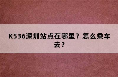 K536深圳站点在哪里？怎么乘车去？