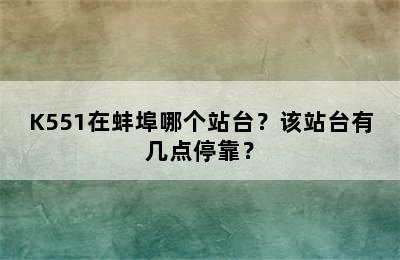 K551在蚌埠哪个站台？该站台有几点停靠？