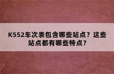 K552车次表包含哪些站点？这些站点都有哪些特点？