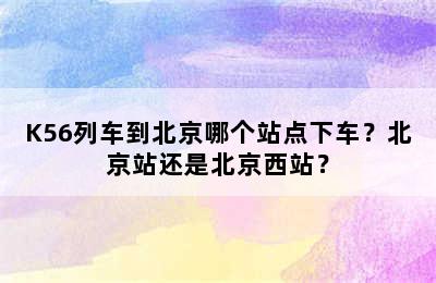 K56列车到北京哪个站点下车？北京站还是北京西站？