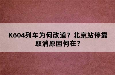 K604列车为何改道？北京站停靠取消原因何在？