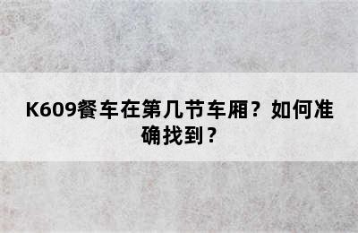 K609餐车在第几节车厢？如何准确找到？