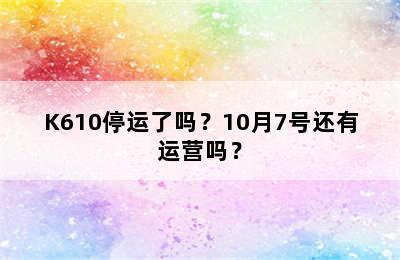 K610停运了吗？10月7号还有运营吗？