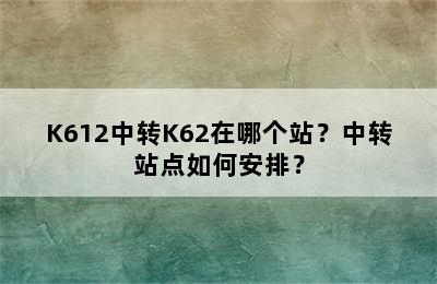 K612中转K62在哪个站？中转站点如何安排？
