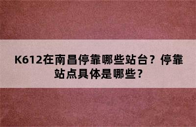 K612在南昌停靠哪些站台？停靠站点具体是哪些？