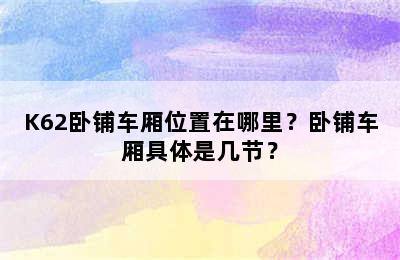 K62卧铺车厢位置在哪里？卧铺车厢具体是几节？