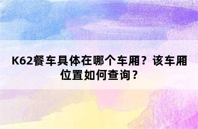 K62餐车具体在哪个车厢？该车厢位置如何查询？