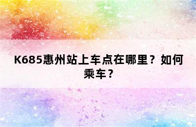 K685惠州站上车点在哪里？如何乘车？