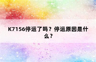K7156停运了吗？停运原因是什么？