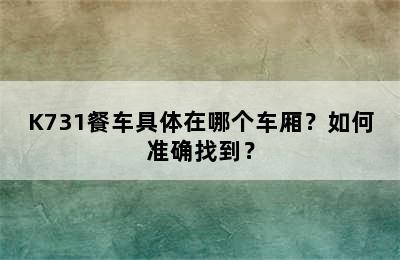 K731餐车具体在哪个车厢？如何准确找到？