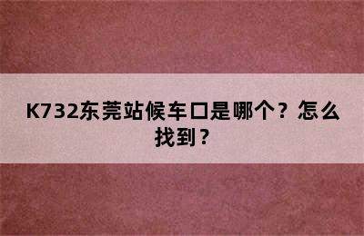 K732东莞站候车口是哪个？怎么找到？
