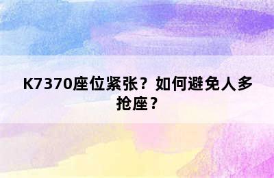 K7370座位紧张？如何避免人多抢座？