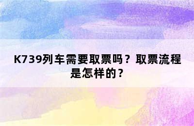 K739列车需要取票吗？取票流程是怎样的？