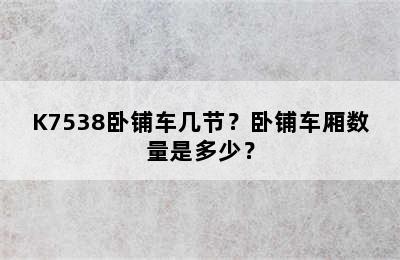 K7538卧铺车几节？卧铺车厢数量是多少？