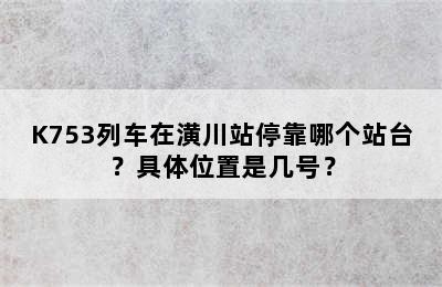 K753列车在潢川站停靠哪个站台？具体位置是几号？
