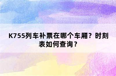 K755列车补票在哪个车厢？时刻表如何查询？