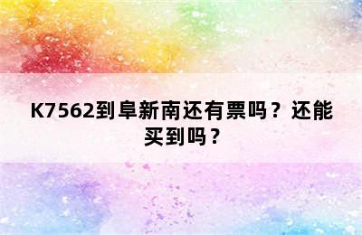 K7562到阜新南还有票吗？还能买到吗？