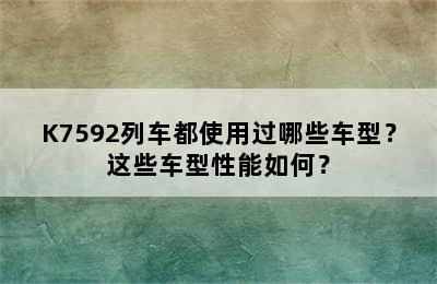 K7592列车都使用过哪些车型？这些车型性能如何？