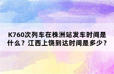 K760次列车在株洲站发车时间是什么？江西上饶到达时间是多少？