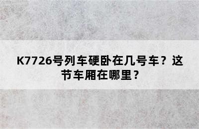 K7726号列车硬卧在几号车？这节车厢在哪里？
