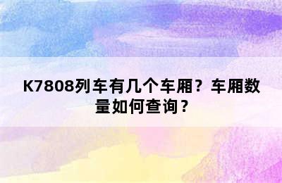 K7808列车有几个车厢？车厢数量如何查询？