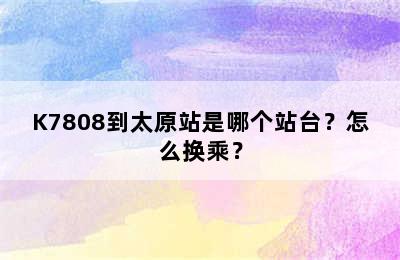 K7808到太原站是哪个站台？怎么换乘？