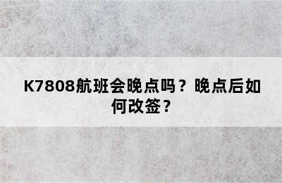 K7808航班会晚点吗？晚点后如何改签？
