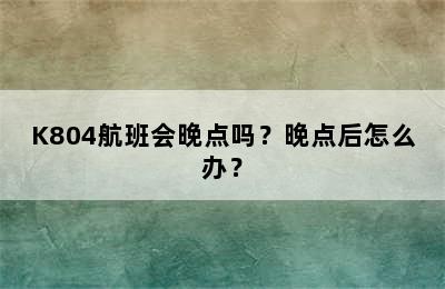 K804航班会晚点吗？晚点后怎么办？
