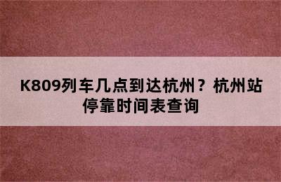 K809列车几点到达杭州？杭州站停靠时间表查询