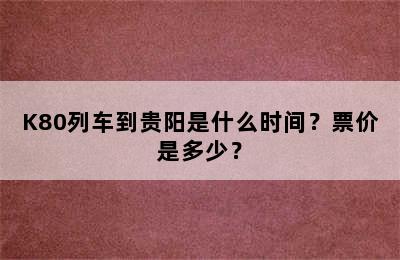 K80列车到贵阳是什么时间？票价是多少？