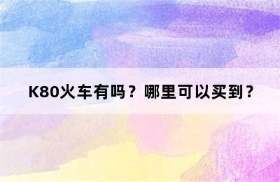 K80火车有吗？哪里可以买到？