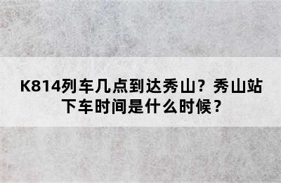 K814列车几点到达秀山？秀山站下车时间是什么时候？